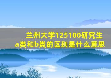 兰州大学125100研究生a类和b类的区别是什么意思