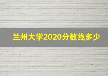 兰州大学2020分数线多少