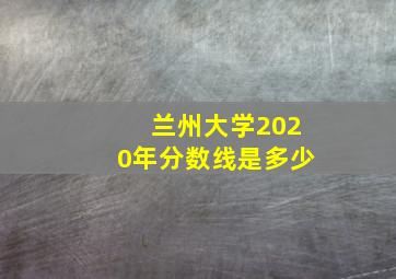 兰州大学2020年分数线是多少