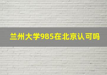 兰州大学985在北京认可吗