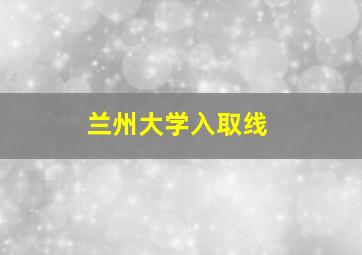 兰州大学入取线