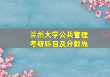 兰州大学公共管理考研科目及分数线