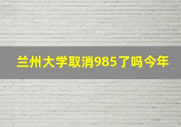 兰州大学取消985了吗今年