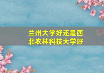 兰州大学好还是西北农林科技大学好