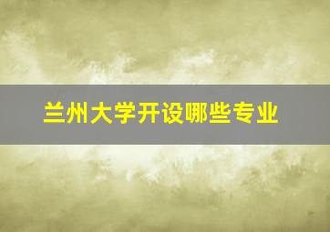 兰州大学开设哪些专业