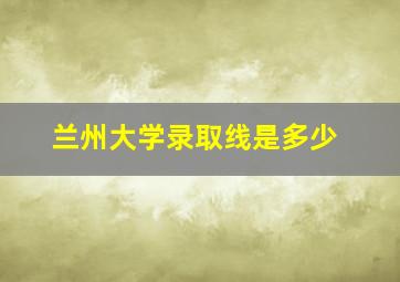 兰州大学录取线是多少