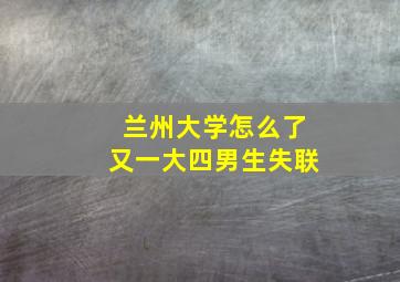 兰州大学怎么了又一大四男生失联