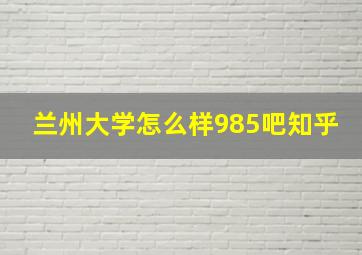 兰州大学怎么样985吧知乎