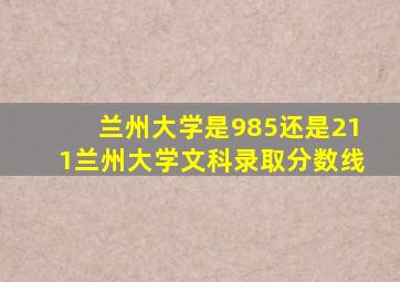 兰州大学是985还是211兰州大学文科录取分数线