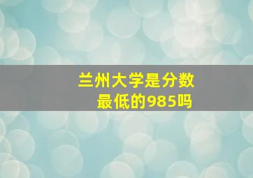 兰州大学是分数最低的985吗