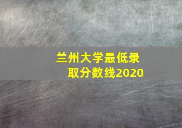 兰州大学最低录取分数线2020