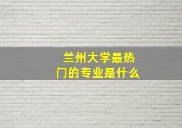 兰州大学最热门的专业是什么