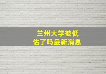 兰州大学被低估了吗最新消息