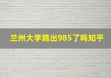 兰州大学踢出985了吗知乎