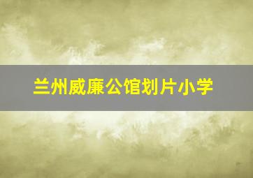 兰州威廉公馆划片小学