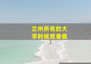 兰州所有的大学时候放暑假