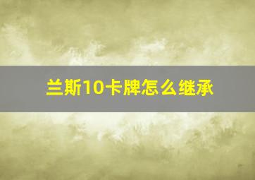 兰斯10卡牌怎么继承