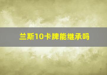 兰斯10卡牌能继承吗