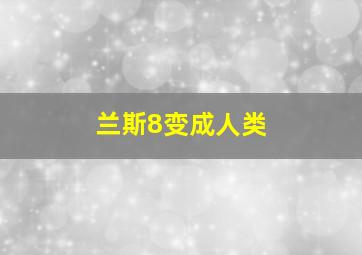 兰斯8变成人类