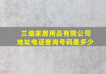 兰迪家居用品有限公司地址电话查询号码是多少