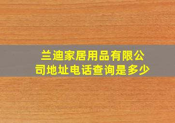 兰迪家居用品有限公司地址电话查询是多少