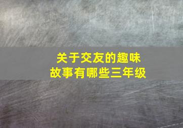 关于交友的趣味故事有哪些三年级