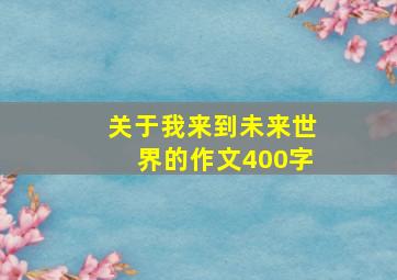 关于我来到未来世界的作文400字