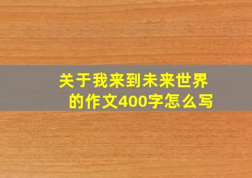 关于我来到未来世界的作文400字怎么写