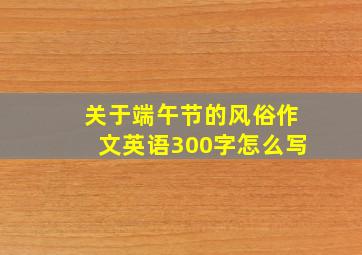 关于端午节的风俗作文英语300字怎么写