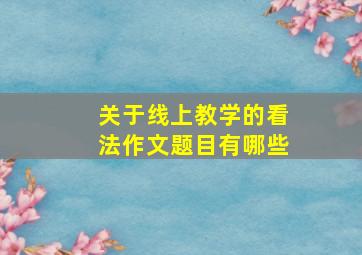 关于线上教学的看法作文题目有哪些