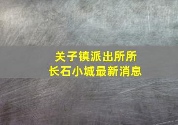 关子镇派出所所长石小城最新消息