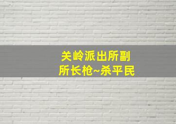 关岭派出所副所长枪~杀平民