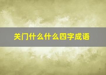 关门什么什么四字成语