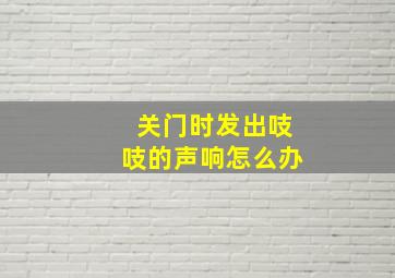 关门时发出吱吱的声响怎么办