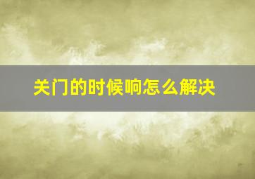 关门的时候响怎么解决