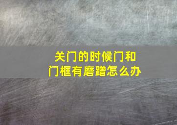 关门的时候门和门框有磨蹭怎么办