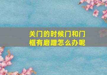 关门的时候门和门框有磨蹭怎么办呢