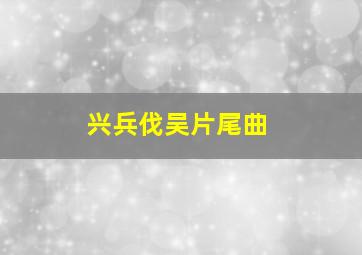 兴兵伐吴片尾曲