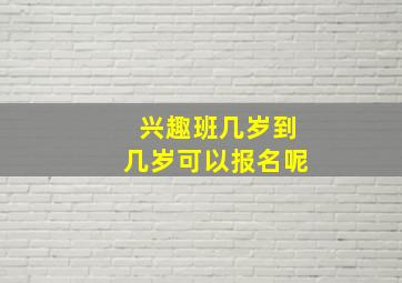 兴趣班几岁到几岁可以报名呢