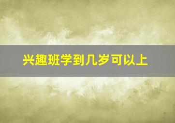 兴趣班学到几岁可以上