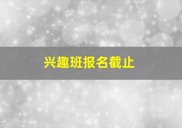 兴趣班报名截止