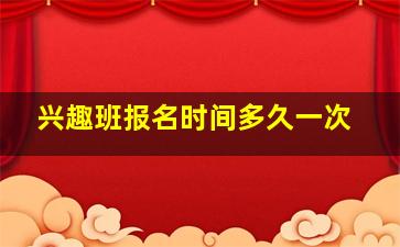 兴趣班报名时间多久一次