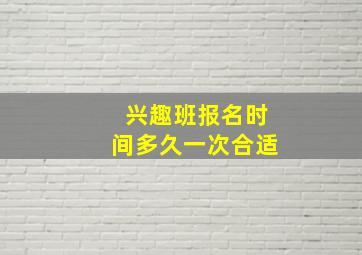 兴趣班报名时间多久一次合适