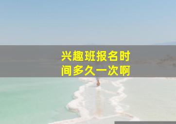 兴趣班报名时间多久一次啊