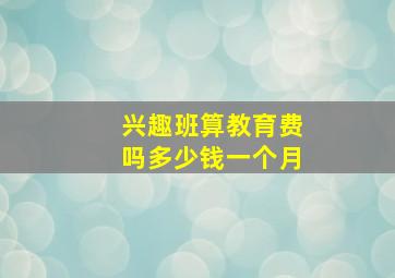 兴趣班算教育费吗多少钱一个月