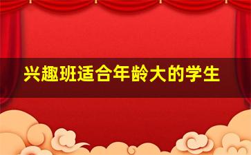 兴趣班适合年龄大的学生