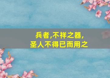 兵者,不祥之器,圣人不得已而用之