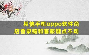 其他手机oppo软件商店登录键和客服键点不动