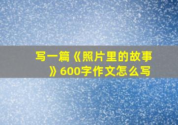 写一篇《照片里的故事》600字作文怎么写