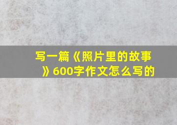 写一篇《照片里的故事》600字作文怎么写的